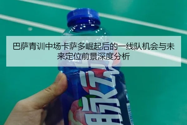 巴萨青训中场卡萨多崛起后的一线队机会与未来定位前景深度分析（kaiyun）