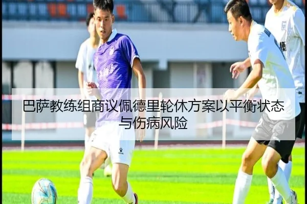 巴萨教练组商议佩德里轮休方案以平衡状态与伤病风险（kaiyun）