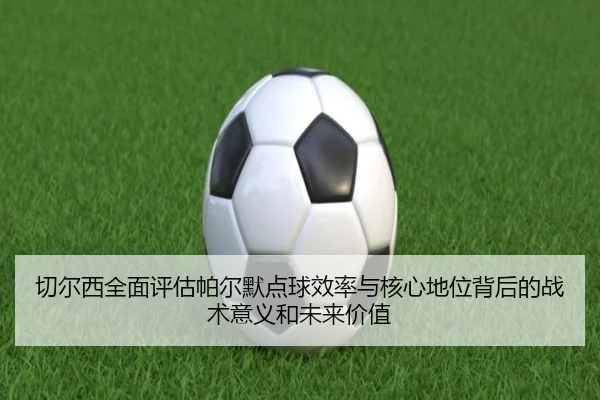 切尔西全面评估帕尔默点球效率与核心地位背后的战术意义和未来价值 | kaiyun