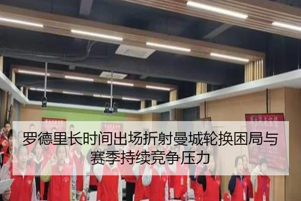 罗德里长时间出场折射曼城轮换困局与赛季持续竞争压力 - kaiyun