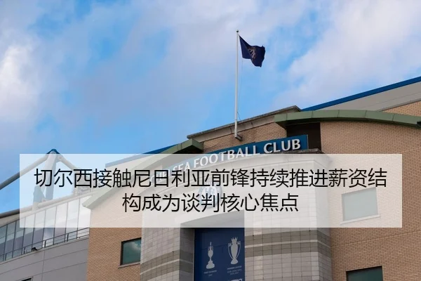 切尔西接触尼日利亚前锋持续推进薪资结构成为谈判核心焦点 - kaiyun