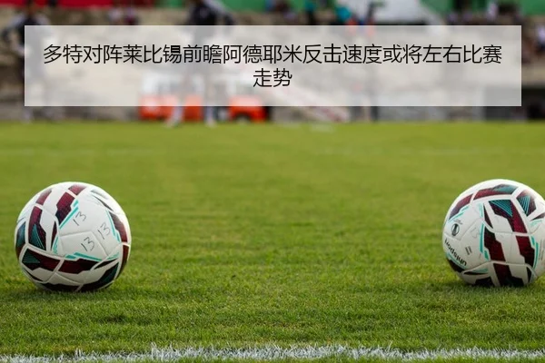 多特对阵莱比锡前瞻阿德耶米反击速度或将左右比赛走势 - kaiyun