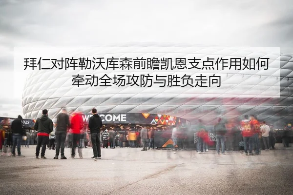 拜仁对阵勒沃库森前瞻凯恩支点作用如何牵动全场攻防与胜负走向 - kaiyun