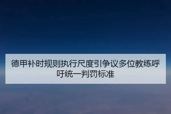 德甲补时规则执行尺度引争议多位教练呼吁统一判罚标准 - kaiyun